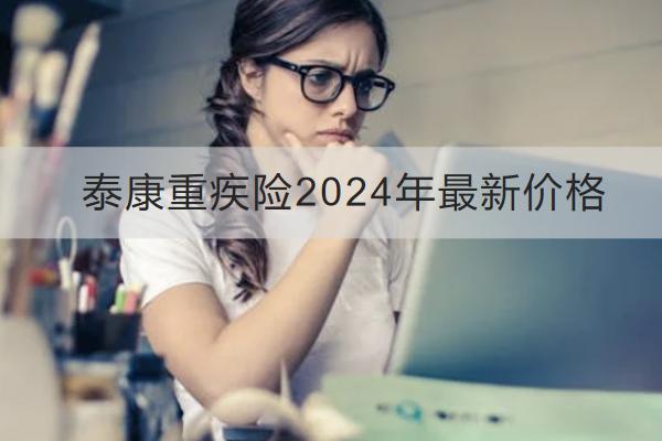 泰康重疾險(xiǎn)2024年最新價(jià)格多少？怎么買？