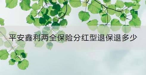 平安鑫利兩全保險(xiǎn)分紅型退保退多少？退保流程是什么？