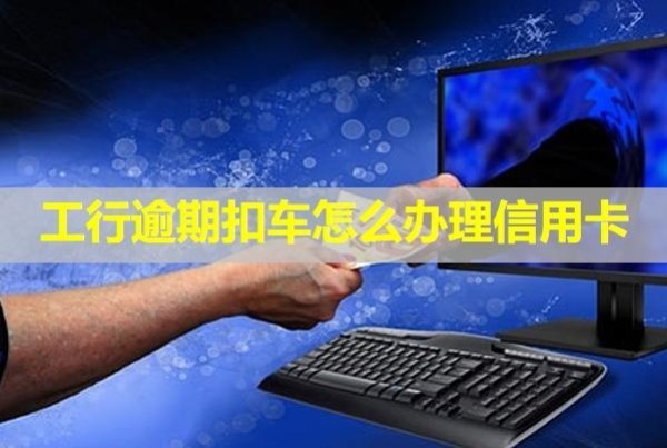 工行逾期扣車(chē)怎么辦理信用卡？會(huì)扣儲(chǔ)蓄卡里的錢(qián)嗎？