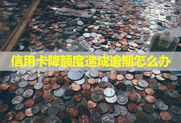 信用卡降額度造成逾期怎么辦？降額度是什么原因？