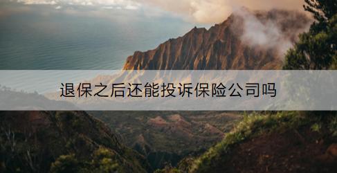退保的流程是什么？退保之后還能投訴保險公司嗎？