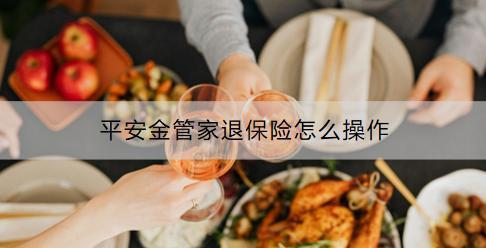 平安金管家退保險怎么操作？可以退多少？