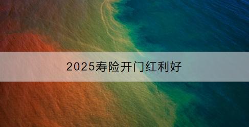 2025壽險(xiǎn)開門紅利好有哪些？有哪些產(chǎn)品推薦？