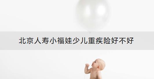 北京人壽小福娃少兒重疾險好不好？怎么買好？