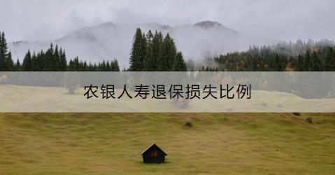 農(nóng)銀人壽退保損失比例是多少？退保流程是什么？
