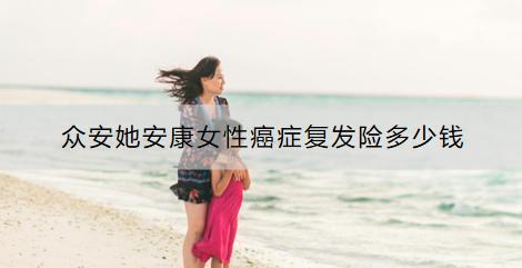 眾安她安康女性癌癥復(fù)發(fā)險多少錢？有什么特點？