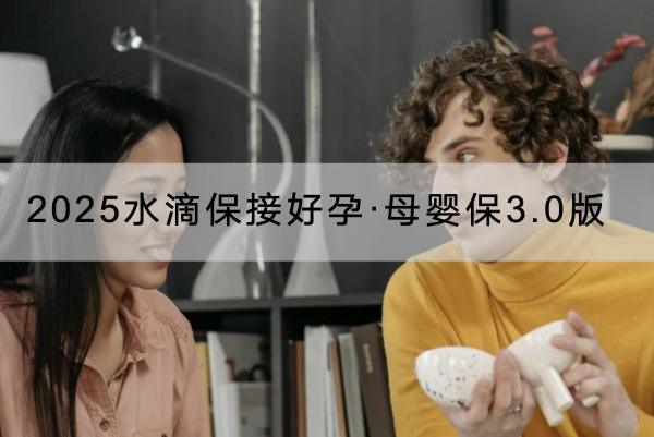 2025水滴保接好孕·母嬰保3.0版有什么投保規(guī)則？有什么優(yōu)點？