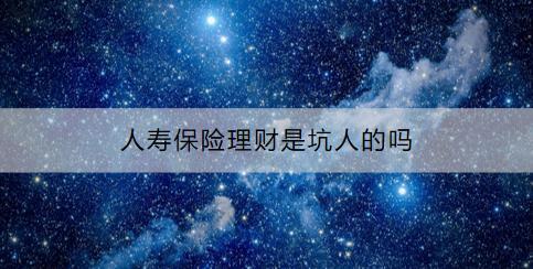 人壽保險(xiǎn)理財(cái)是坑人的嗎？購買時(shí)要注意什么？