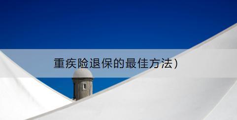 重疾險退保的最佳方法是什么？退保流程是什么？