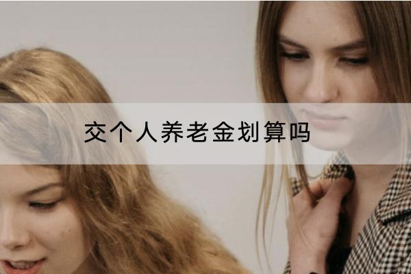 交個人養(yǎng)老金劃算嗎？適合哪些人？