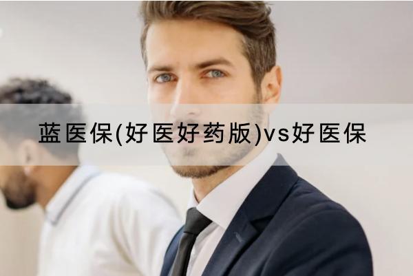 藍(lán)醫(yī)保(好醫(yī)好藥版)vs好醫(yī)保選哪個(gè)好？保費(fèi)多少？