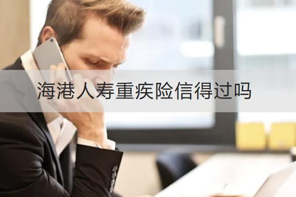 海港人壽重疾險信得過嗎？哪款值得購買？