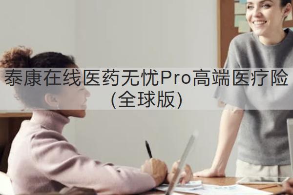 泰康在線醫(yī)藥無憂Pro高端醫(yī)療險(全球版)怎么樣？保什么？