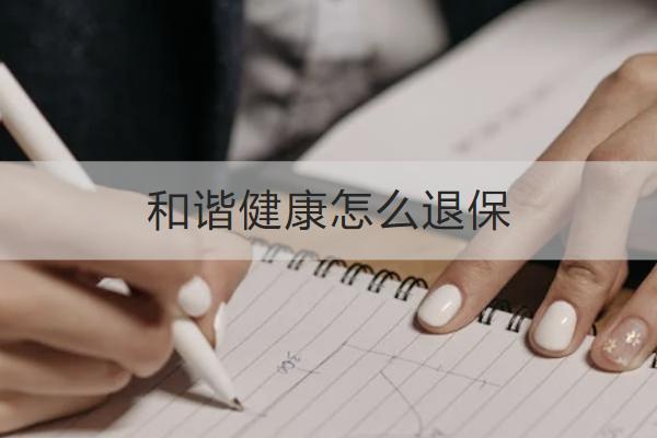 和諧健康怎么退保？退保能拿回多少？
