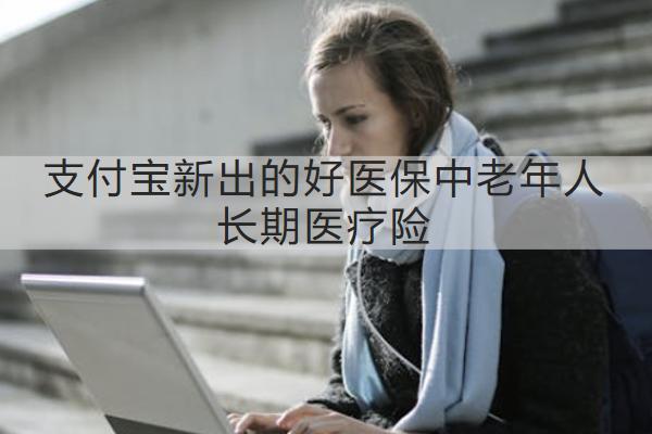 支付寶新出的好醫(yī)保中老年人長(zhǎng)期醫(yī)療險(xiǎn)怎么樣？保什么？