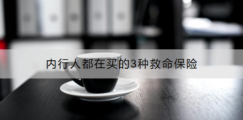 內(nèi)行人都在買的3種救命保險有哪些？怎么買好？