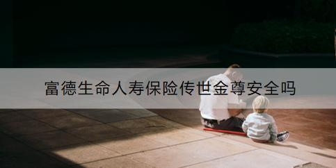 富德生命人壽保險(xiǎn)傳世金尊安全嗎？投保要注意什么？