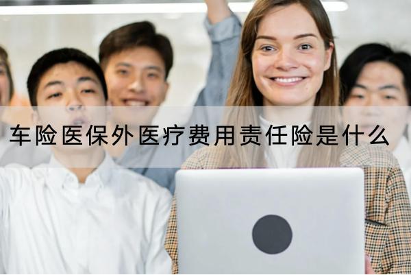 車險(xiǎn)醫(yī)保外醫(yī)療費(fèi)用責(zé)任險(xiǎn)是什么？保障的條件是什么？