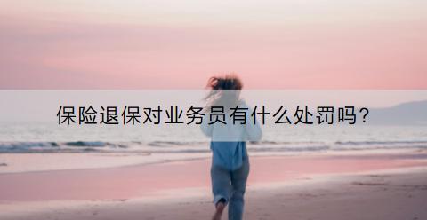 保險退保對業(yè)務員有什么處罰嗎?需要注意什么？