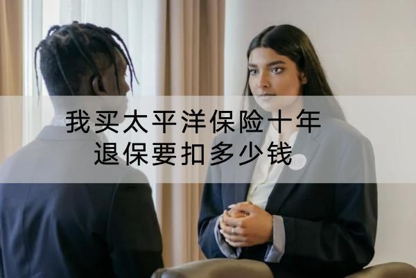 我買太平洋保險(xiǎn)十年退保要扣多少錢