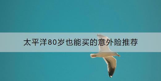 太平洋80歲也能買的意外險推薦哪款？如何購買？