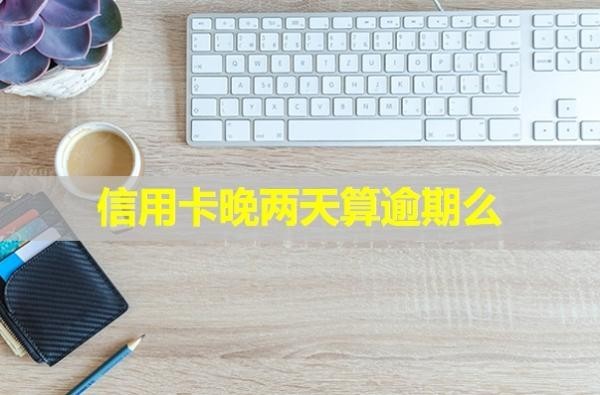 信用卡晚兩天算逾期么？只還本金是真的嗎？