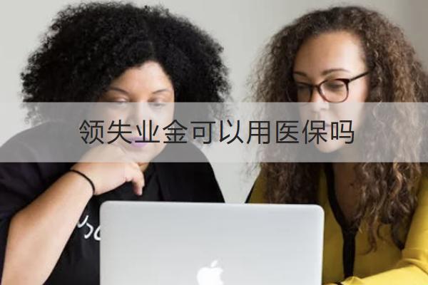 領(lǐng)失業(yè)金可以用醫(yī)保嗎？可以領(lǐng)多久？