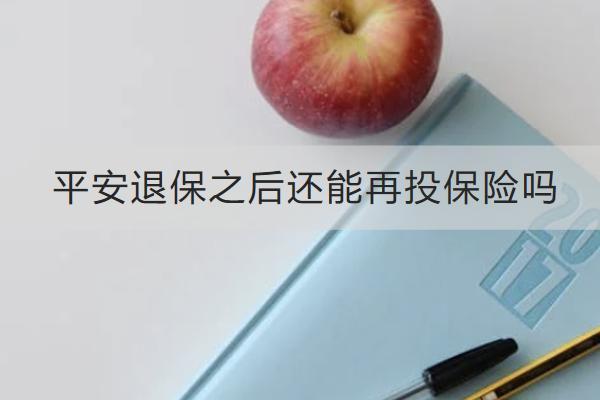平安退保之后還能再投保險(xiǎn)嗎？流程是什么？