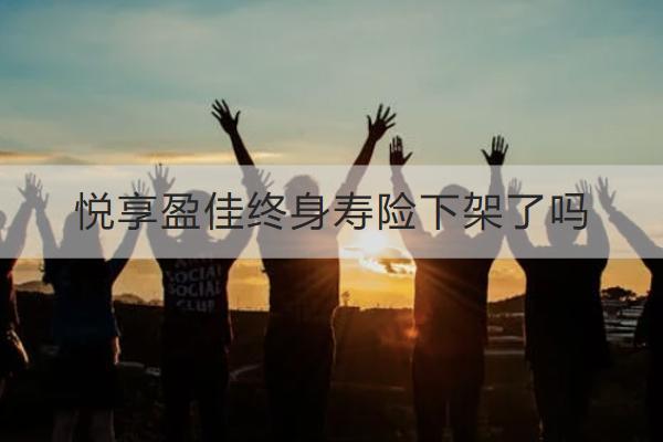 悅享盈佳終身壽險下架了嗎？表現(xiàn)如何？
