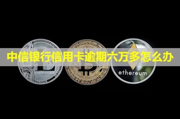 中信銀行信用卡逾期六萬多怎么辦