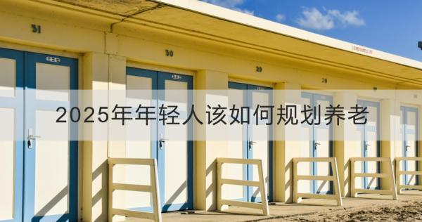 2025年年輕人該如何規(guī)劃養(yǎng)老