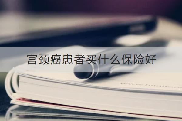 宮頸癌患者買什么保險好？買保險要注意什么？