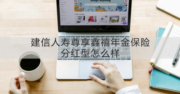 建信人壽尊享鑫禧年金保險(xiǎn)分紅型怎么樣？一篇文章告訴你！