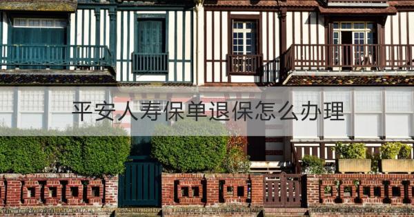 平安人壽保單退保怎么辦理？退保的注意事項(xiàng)？