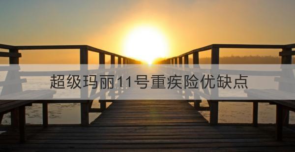 超級(jí)瑪麗11號(hào)重疾險(xiǎn)優(yōu)缺點(diǎn)？一文詳解~