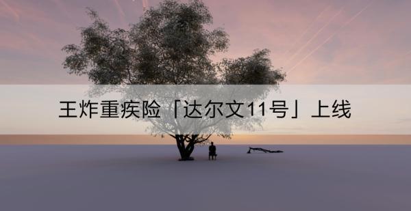 王炸重疾險(xiǎn)「達(dá)爾文11號(hào)」上線：產(chǎn)品如何？怎么購(gòu)買(mǎi)？