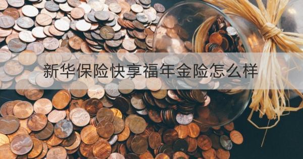 新華保險(xiǎn)快享福年金險(xiǎn)怎么樣？投保規(guī)則+保障內(nèi)容