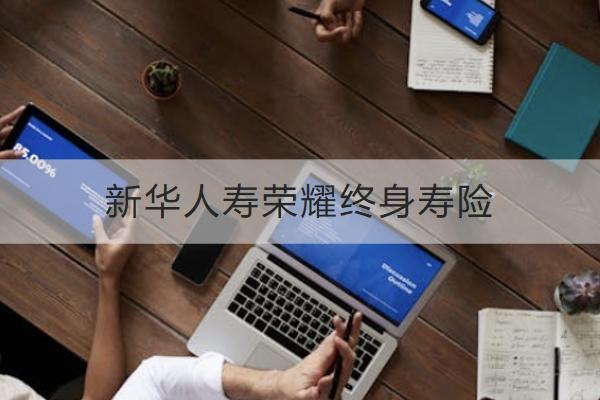 新華人壽榮耀終身壽險投保規(guī)則如何？保什么？