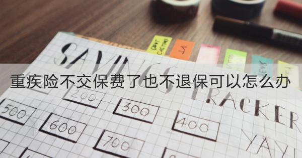 重疾險不交保費了也不退?？梢栽趺崔k？好幾種方式可以用