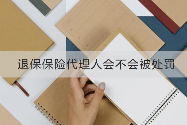 退保保險代理人會不會被處罰？怎么退劃算？