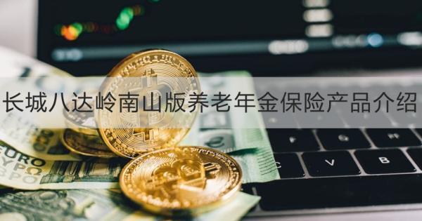 長(zhǎng)城八達(dá)嶺南山版養(yǎng)老年金保險(xiǎn)產(chǎn)品介紹，基本信息+產(chǎn)品保障