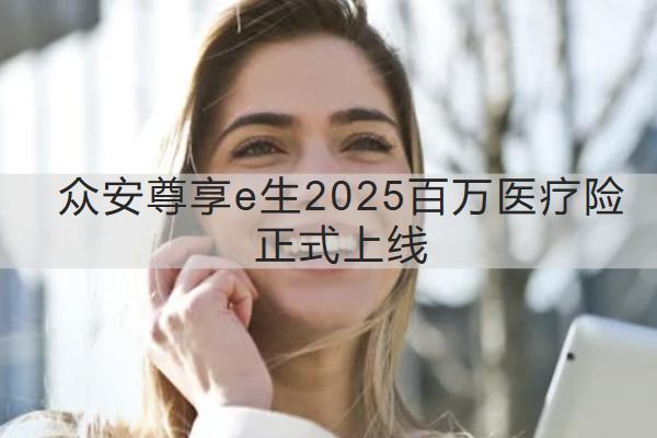 眾安尊享e生2025百萬醫(yī)療險(xiǎn)正式上線時(shí)間是多久？表現(xiàn)如何？