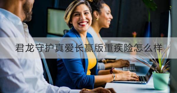 君龍守護(hù)真愛長(zhǎng)贏版重疾險(xiǎn)怎么樣？理賠案例演示？