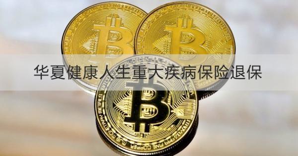 華夏健康人生重大疾病保險退保能退多少錢？退保怎么退？