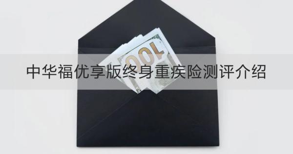 中華福優(yōu)享版終身重疾險測評介紹，投保規(guī)則+產(chǎn)品保障