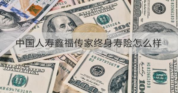 中國(guó)人壽鑫福傳家終身壽險(xiǎn)怎么樣
