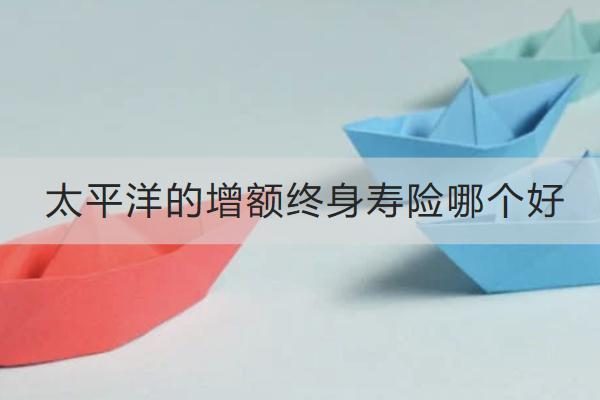 太平洋的增額終身壽險(xiǎn)哪個(gè)好？怎么買？