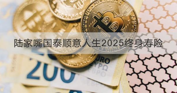 陸家嘴國泰順意人生2025終身壽險如何？提供什么保障？