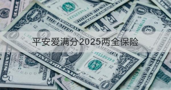 平安愛滿分2025兩全保險條款介紹，投保規(guī)則+產(chǎn)品保障