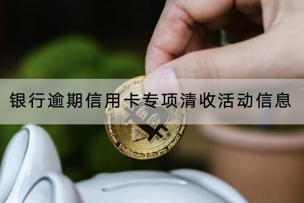 銀行逾期信用卡專項清收活動信息哪里看，逾期問題要重視